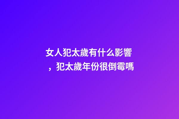 女人犯太歲有什么影響，犯太歲年份很倒霉嗎